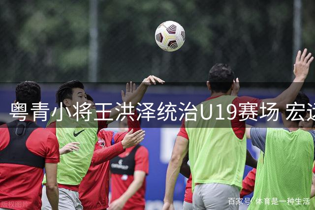 粤青小将王洪泽统治U19赛场 宏远梯队内线或迎新核心